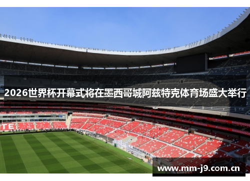 2026世界杯开幕式将在墨西哥城阿兹特克体育场盛大举行