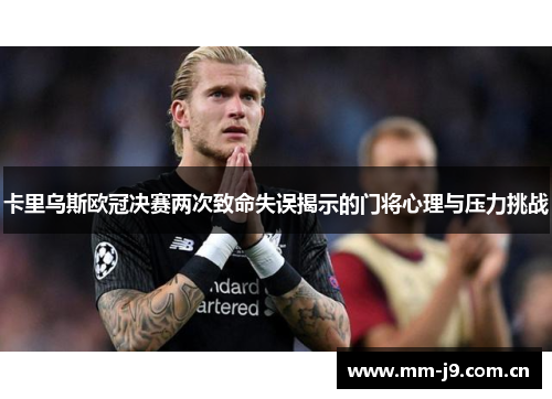 卡里乌斯欧冠决赛两次致命失误揭示的门将心理与压力挑战 卡里乌斯欧冠决赛两次致命失误揭示的门将心理与压力挑战