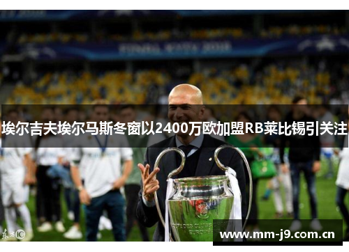 埃尔吉夫埃尔马斯冬窗以2400万欧加盟RB莱比锡引关注 埃尔吉夫埃尔马斯冬窗以2400万欧加盟RB莱比锡引关注